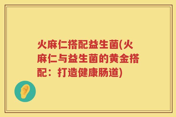 火麻仁搭配益生菌(火麻仁与益生菌的黄金搭配：打造健康肠道)