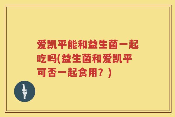 爱凯平能和益生菌一起吃吗(益生菌和爱凯平可否一起食用？)