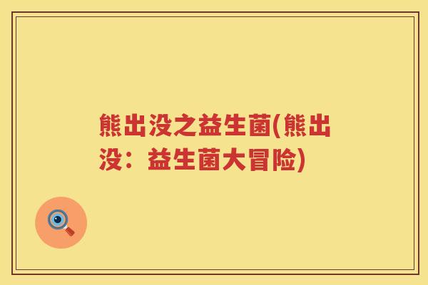 熊出没之益生菌(熊出没：益生菌大冒险)