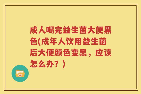 成人喝完益生菌大便黑色(成年人饮用益生菌后大便颜色变黑，应该怎么办？)