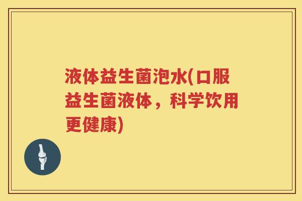 液体益生菌泡水(口服益生菌液体，科学饮用更健康)