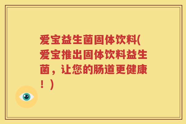 爱宝益生菌固体饮料(爱宝推出固体饮料益生菌，让您的肠道更健康！)