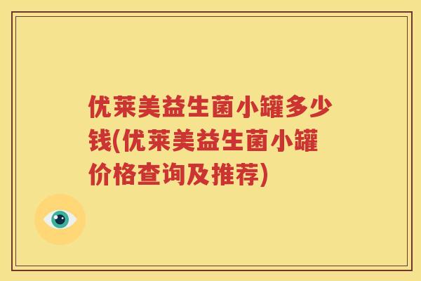 优莱美益生菌小罐多少钱(优莱美益生菌小罐价格查询及推荐)