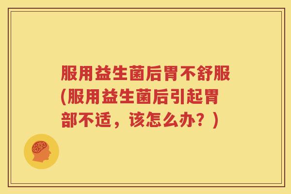 服用益生菌后胃不舒服(服用益生菌后引起胃部不适，该怎么办？)