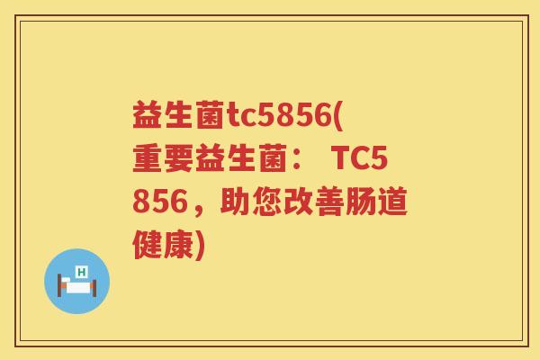 益生菌tc5856(重要益生菌： TC5856，助您改善肠道健康)