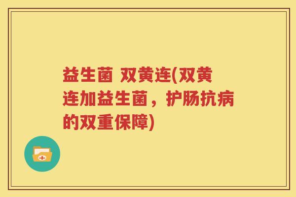 益生菌 双黄连(双黄连加益生菌，护肠抗病的双重保障)