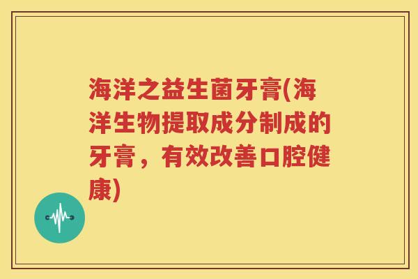 海洋之益生菌牙膏(海洋生物提取成分制成的牙膏，有效改善口腔健康)