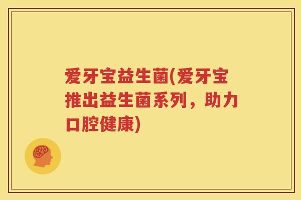 爱牙宝益生菌(爱牙宝推出益生菌系列，助力口腔健康)