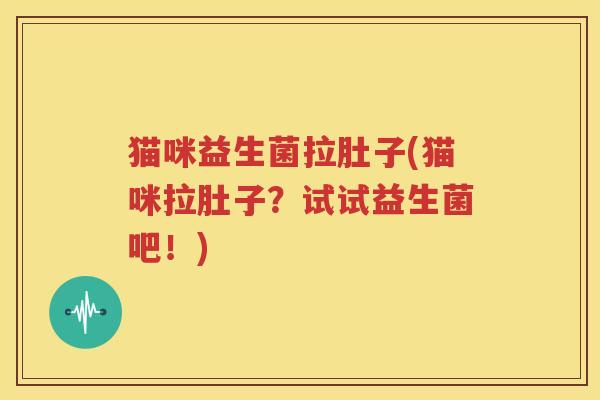 猫咪益生菌拉肚子(猫咪拉肚子？试试益生菌吧！)