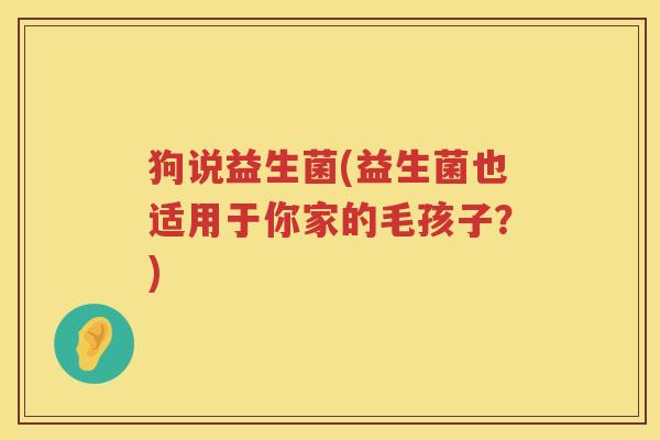 狗说益生菌(益生菌也适用于你家的毛孩子？)