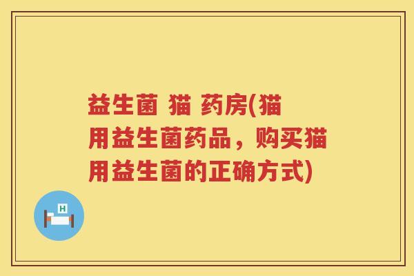 益生菌 猫 药房(猫用益生菌药品，购买猫用益生菌的正确方式)