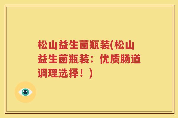 松山益生菌瓶装(松山益生菌瓶装：优质肠道调理选择！)