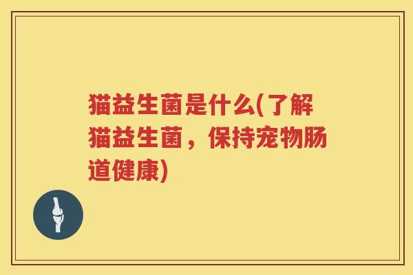 猫益生菌是什么(了解猫益生菌，保持宠物肠道健康)