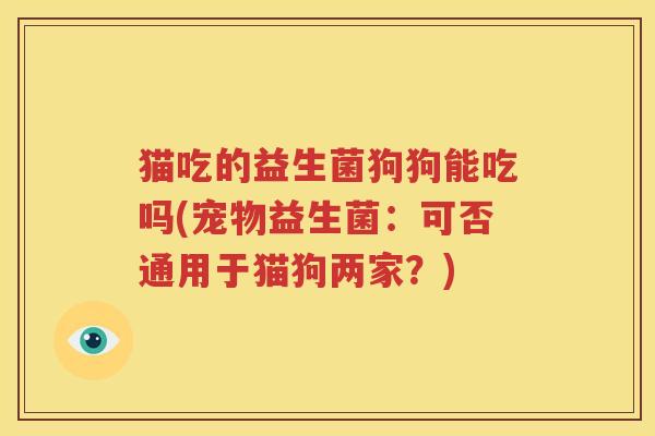 猫吃的益生菌狗狗能吃吗(宠物益生菌：可否通用于猫狗两家？)