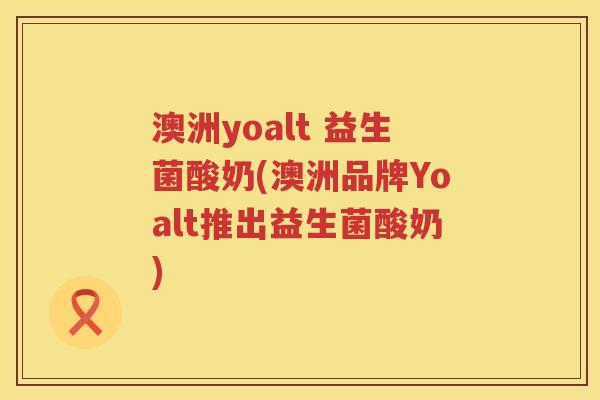 澳洲yoalt 益生菌酸奶(澳洲品牌Yoalt推出益生菌酸奶)