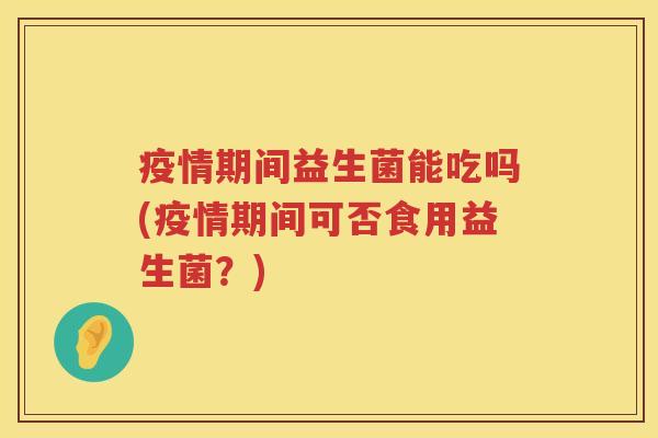 疫情期间益生菌能吃吗(疫情期间可否食用益生菌？)