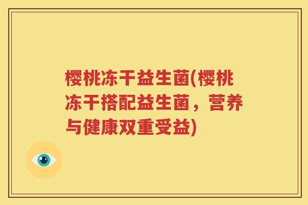 樱桃冻干益生菌(樱桃冻干搭配益生菌，营养与健康双重受益)