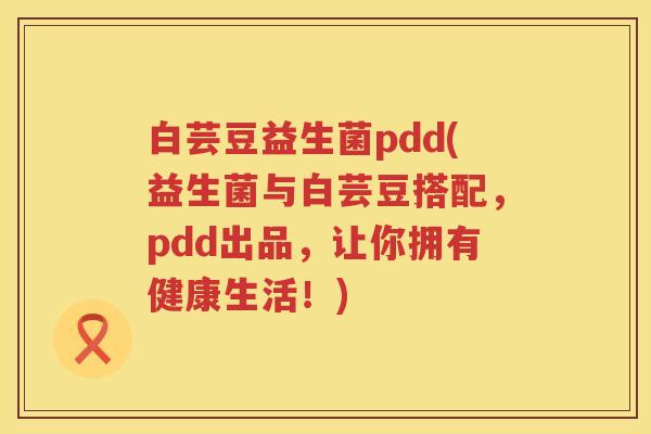 白芸豆益生菌pdd(益生菌与白芸豆搭配，pdd出品，让你拥有健康生活！)