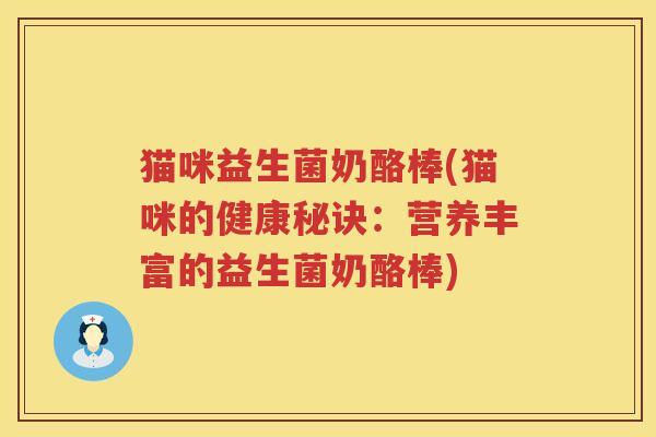 猫咪益生菌奶酪棒(猫咪的健康秘诀：营养丰富的益生菌奶酪棒)