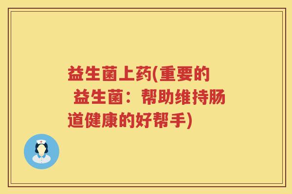 益生菌上药(重要的  益生菌：帮助维持肠道健康的好帮手)