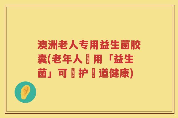 澳洲老人专用益生菌胶囊(老年人專用「益生菌」可維护腸道健康)