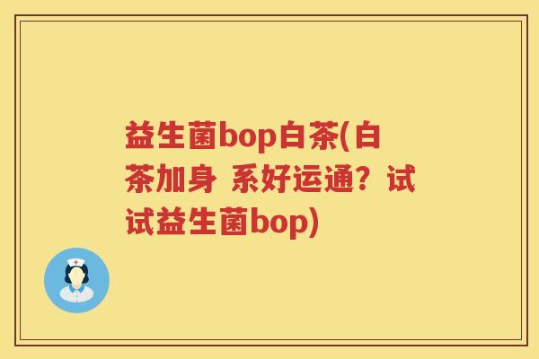 益生菌bop白茶(白茶加身 系好运通？试试益生菌bop)