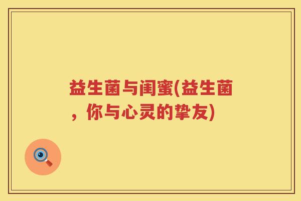 益生菌与闺蜜(益生菌，你与心灵的挚友)