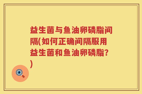 益生菌与鱼油卵磷脂间隔(如何正确间隔服用益生菌和鱼油卵磷脂？)