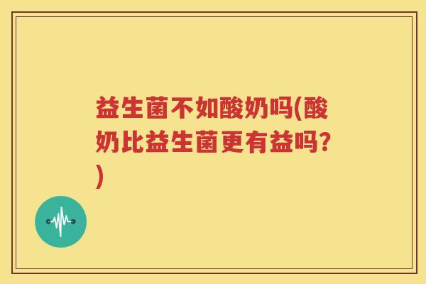 益生菌不如酸奶吗(酸奶比益生菌更有益吗？)