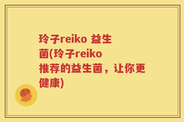 玲子reiko 益生菌(玲子reiko 推荐的益生菌，让你更健康)