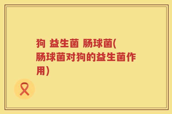 狗 益生菌 肠球菌(肠球菌对狗的益生菌作用)