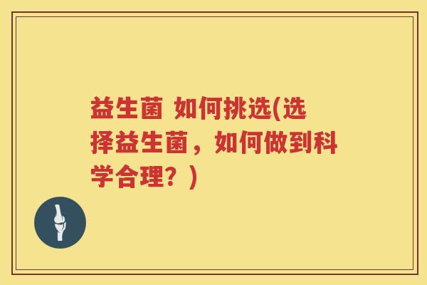益生菌 如何挑选(选择益生菌，如何做到科学合理？)