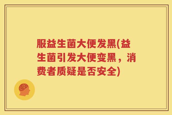 服益生菌大便发黑(益生菌引发大便变黑，消费者质疑是否安全)