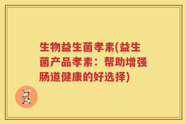 生物益生菌孝素(益生菌产品孝素：帮助增强肠道健康的好选择)
