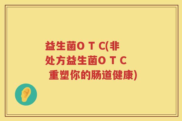 益生菌O T C(非处方益生菌O T C 重塑你的肠道健康)
