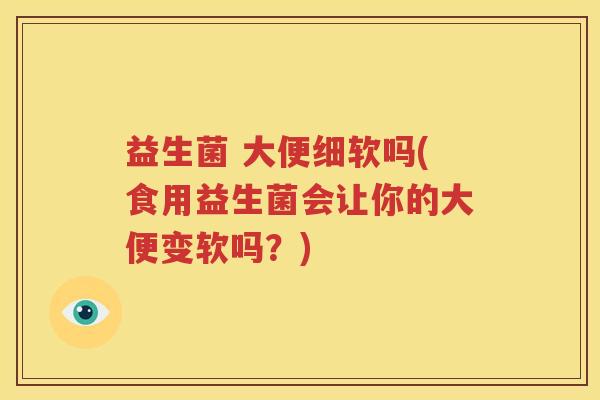 益生菌 大便细软吗(食用益生菌会让你的大便变软吗？)