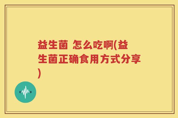 益生菌 怎么吃啊(益生菌正确食用方式分享)
