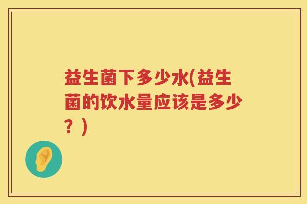 益生菌下多少水(益生菌的饮水量应该是多少？)