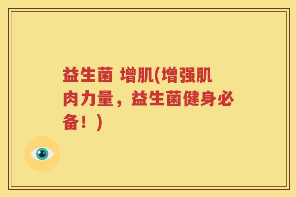 益生菌 增肌(增强肌肉力量，益生菌健身必备！)