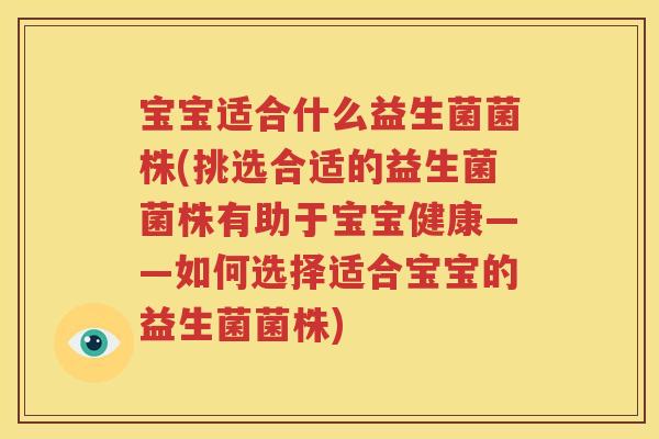 宝宝适合什么益生菌菌株(挑选合适的益生菌菌株有助于宝宝健康——如何选择适合宝宝的益生菌菌株)