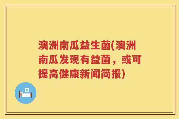 澳洲南瓜益生菌(澳洲南瓜发现有益菌，或可提高健康新闻简报)