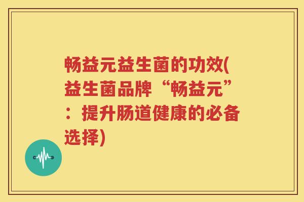 畅益元益生菌的功效(益生菌品牌“畅益元”：提升肠道健康的必备选择)