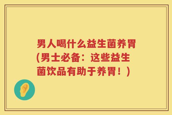 男人喝什么益生菌养胃(男士必备：这些益生菌饮品有助于养胃！)