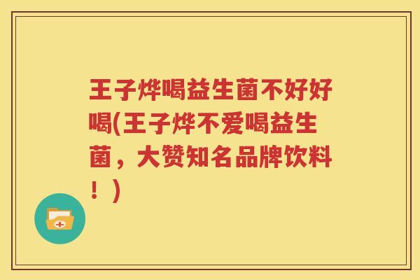王子烨喝益生菌不好好喝(王子烨不爱喝益生菌，大赞知名品牌饮料！)