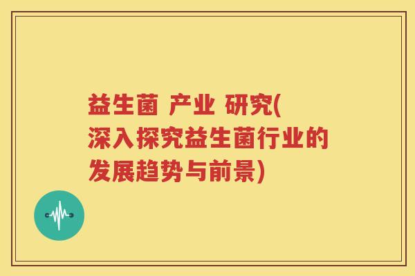 益生菌 产业 研究(深入探究益生菌行业的发展趋势与前景)