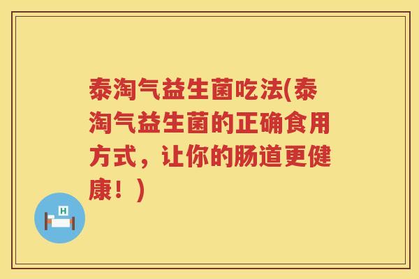 泰淘气益生菌吃法(泰淘气益生菌的正确食用方式，让你的肠道更健康！)