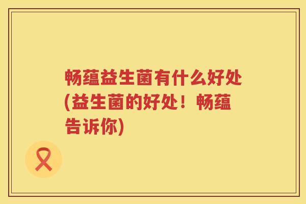 畅蕴益生菌有什么好处(益生菌的好处！畅蕴告诉你)