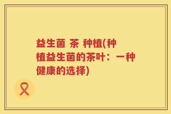 益生菌 茶 种植(种植益生菌的茶叶：一种健康的选择)