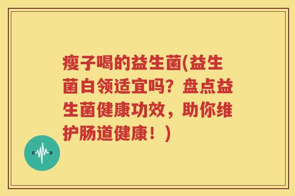 瘦子喝的益生菌(益生菌白领适宜吗？盘点益生菌健康功效，助你维护肠道健康！)