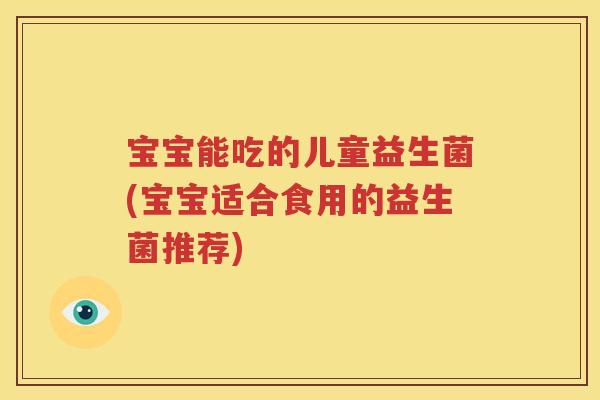 宝宝能吃的儿童益生菌(宝宝适合食用的益生菌推荐)
